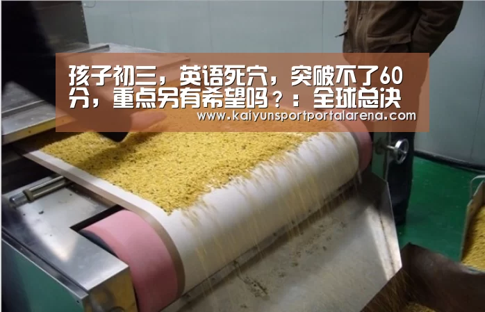 孩子初三,英语死穴,突破不了60分,重点另有希望吗?:全球总决赛官网(图1) 全球总决赛官网