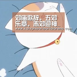 郊庙歌辞。五郊乐章。赤郊迎神_LOL世界赛官网(图1) 全球总决赛官网