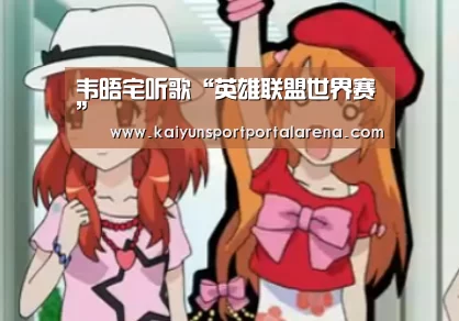韦晤宅听歌“英雄联盟世界赛”(图1) LOL世界赛官网
