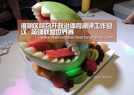 淮阴区院召开政治体检测评工作会议-英雄联盟世界赛(图1) 英雄联盟世界赛