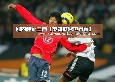 别内赴征三首【英雄联盟世界赛】(图2) LOL世界赛官网