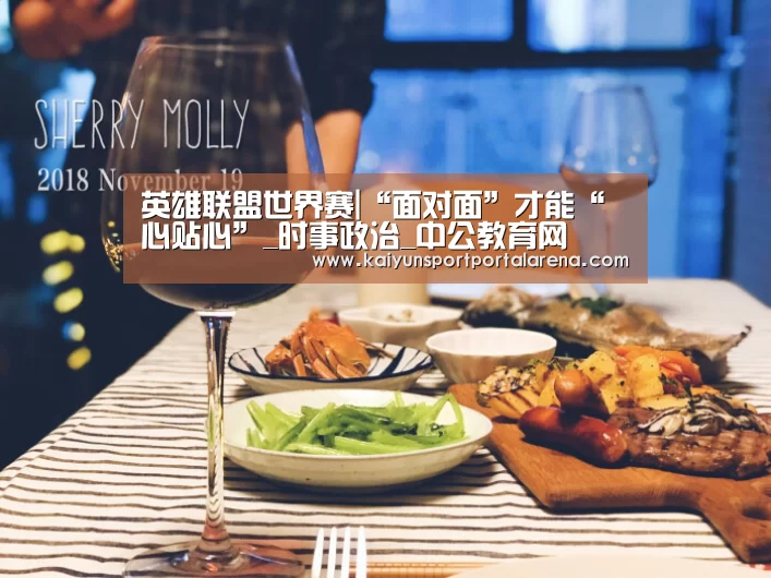 英雄联盟世界赛|“面对面”才能“心贴心”_时事政治_中公教育网(图1) 全球总决赛官网
